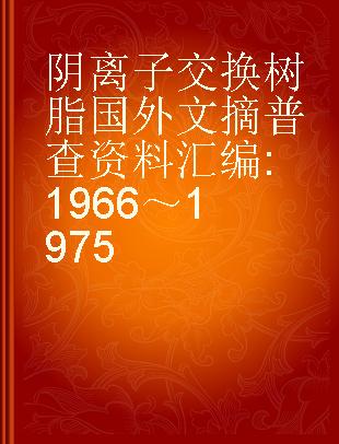 阴离子交换树脂国外文摘普查资料汇编 1966～1975