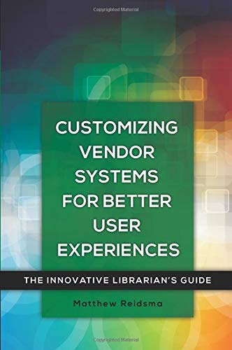 Customizing vendor systems for better user experiences : the innovative librarian's guide /