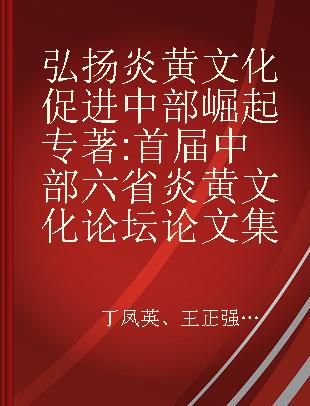 弘扬炎黄文化 促进中部崛起 首届中部六省炎黄文化论坛论文集