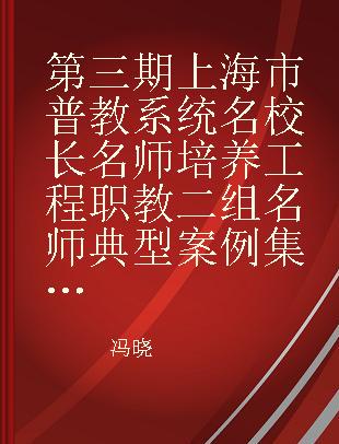 第三期上海市普教系统名校长名师培养工程职教二组名师典型案例集 下 成果篇