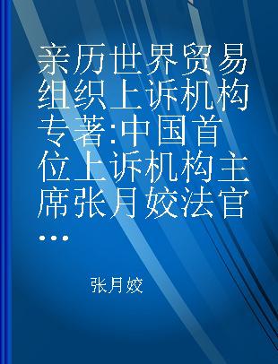 亲历世界贸易组织上诉机构 中国首位上诉机构主席张月姣法官判例集 case compilation of the first Chinese judge Zhang Yuejiao at the appellate body