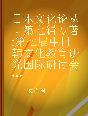 日本文化论丛 第七辑 第七届中日韩文化教育研究国际研讨会论文汇编