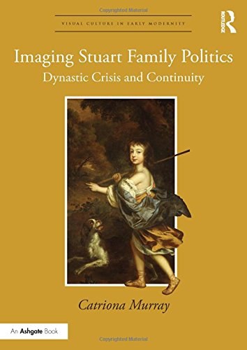 Imaging Stuart family politics : dynastic crisis and continuity /