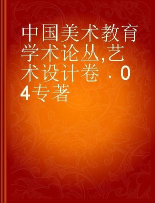 中国美术教育学术论丛 艺术设计卷 04 The art design volume 04