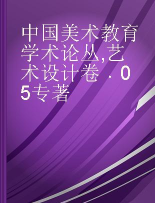 中国美术教育学术论丛 艺术设计卷 05 The art design volume