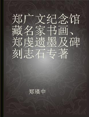 郑广文纪念馆藏名家书画、郑虔遗墨及碑刻志石