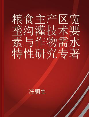 粮食主产区宽垄沟灌技术要素与作物需水特性研究