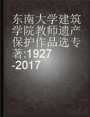 东南大学建筑学院教师遗产保护作品选 1927-2017 1927-2017