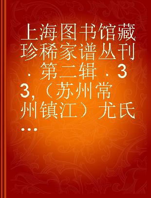 上海图书馆藏珍稀家谱丛刊 第二辑 33 （苏州 常州 镇江）尤氏苏常镇宗谱 卷八至卷九