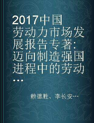 2017中国劳动力市场发展报告 迈向制造强国进程中的劳动力市场挑战 the challenges of labor market towards manufacturing power