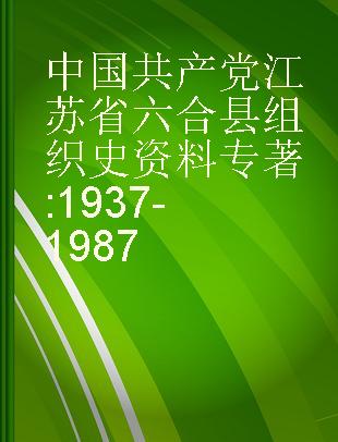 中国共产党江苏省六合县组织史资料 1937-1987
