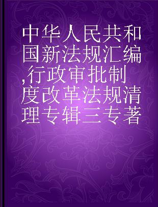 中华人民共和国新法规汇编 行政审批制度改革法规清理专辑三