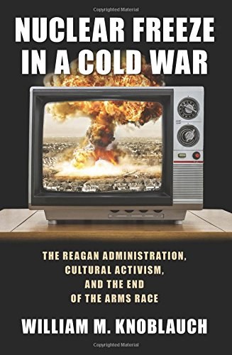 Nuclear freeze in a Cold War : the Reagan administration, cultural activism, and the end of the arms race /