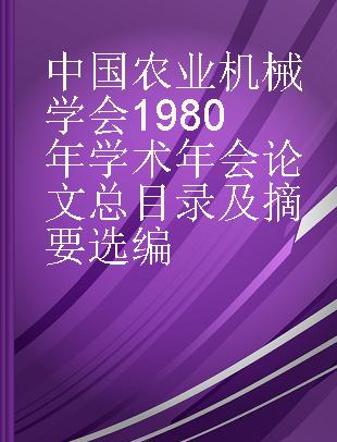 中国农业机械学会1980年学术年会论文总目录及摘要选编