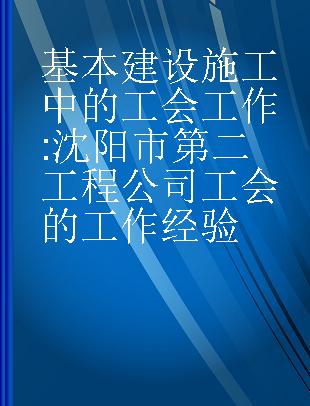 基本建设施工中的工会工作 沈阳市第二工程公司工会的工作经验