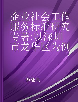 企业社会工作服务标准研究 以深圳市龙华区为例