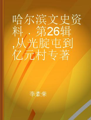 哈尔滨文史资料 第26辑 从光腚屯到亿元村