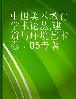 中国美术教育学术论丛 建筑与环境艺术卷 05 The architecture and environmental art volume 05