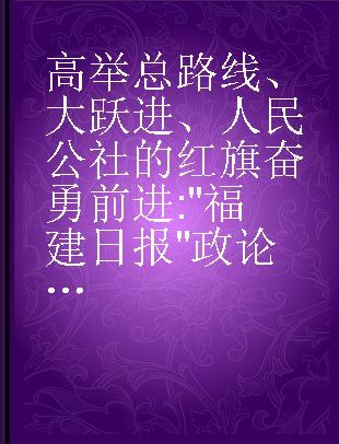 高举总路线、大跃进、人民公社的红旗奋勇前进 "福建日报"政论选