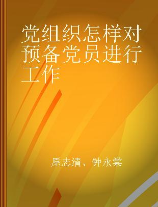 党组织怎样对预备党员进行工作