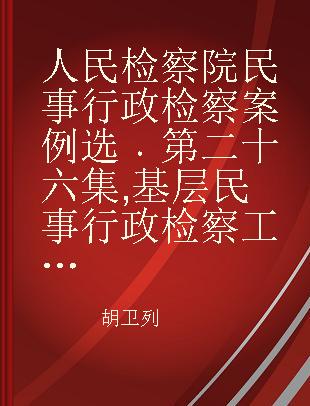 人民检察院民事行政检察案例选 第二十六集 基层民事行政检察工作推进年优秀案例专刊