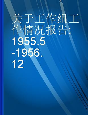 关于工作组工作情况报告 1955.5-1956.12