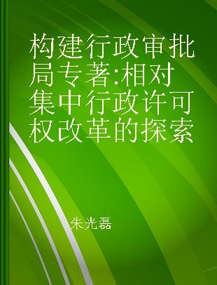 构建行政审批局 相对集中行政许可权改革的探索