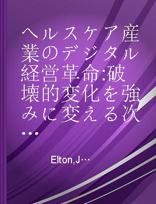 ヘルスケア産業のデジタル経営革命 破壊的変化を強みに変える次世代ビジネスモデルと最新戦略 Healthcare disrupted