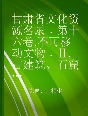 甘肃省文化资源名录 第十六卷 不可移动文物 Ⅱ 古建筑、石窟寺及石刻、其他
