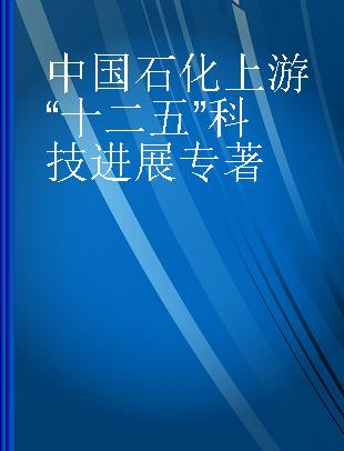 中国石化上游“十二五”科技进展