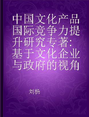 中国文化产品国际竞争力提升研究 基于文化企业与政府的视角