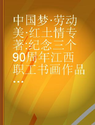 中国梦·劳动美·红土情 纪念三个90周年江西职工书画作品集