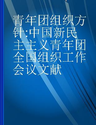 青年团组织方针 中国新民主主义青年团全国组织工作会议文献