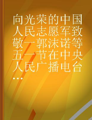 向光荣的中国人民志愿军致敬一郭沫诺等五一节在中央人民广播电台对中国人民志愿军的广播词
