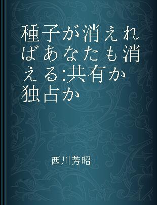 種子が消えればあなたも消える 共有か独占か