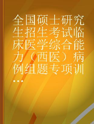 全国硕士研究生招生考试临床医学综合能力（西医）病例组题专项训练 附解析