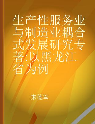 生产性服务业与制造业耦合式发展研究 以黑龙江省为例 taking Heilongjiang Province as an example