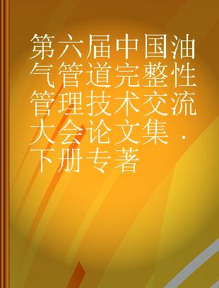 第六届中国油气管道完整性管理技术交流大会论文集 下册