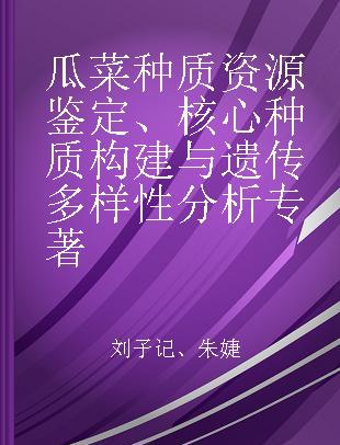 瓜菜种质资源鉴定、核心种质构建与遗传多样性分析