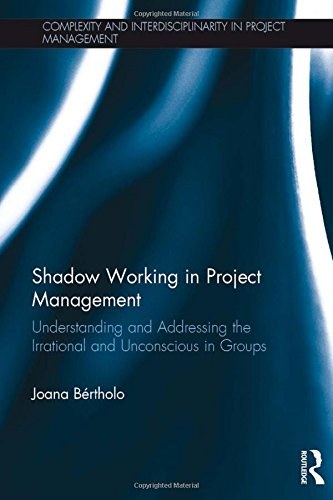 Shadow working in project management : understanding and addressing the irrational and unconscious in groups /