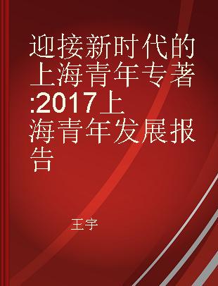 迎接新时代的上海青年 2017上海青年发展报告
