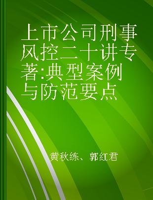 上市公司刑事风控二十讲 典型案例与防范要点 typical cases and precautionary principles