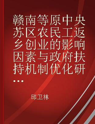 赣南等原中央苏区农民工返乡创业的影响因素与政府扶持机制优化研究