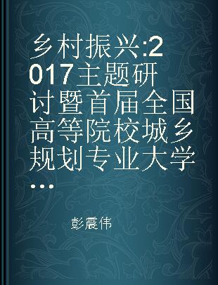 乡村振兴 2017主题研讨暨首届全国高等院校城乡规划专业大学生乡村规划方案竞赛优秀成果集 全国自选基地