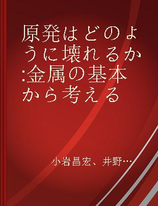 原発はどのように壊れるか 金属の基本から考える