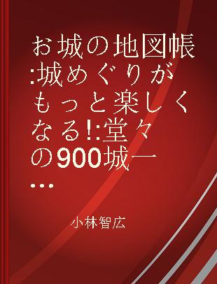 お城の地図帳 城めぐりがもっと楽しくなる! 堂々の900城一挙紹介!