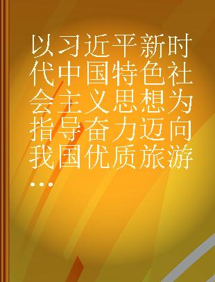 以习近平新时代中国特色社会主义思想为指导奋力迈向我国优质旅游发展新时代 2018