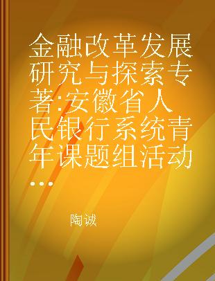 金融改革发展研究与探索 安徽省人民银行系统青年课题组活动优秀调研论文集