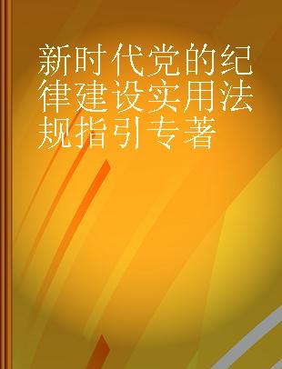 新时代党的纪律建设实用法规指引