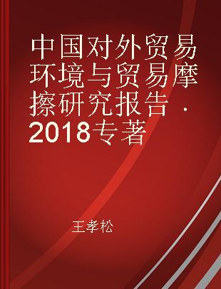 中国对外贸易环境与贸易摩擦研究报告 2018 2018